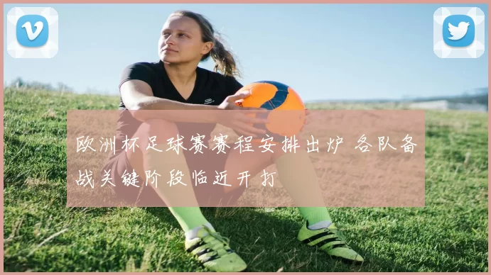 欧洲杯足球赛赛程安排出炉 各队备战关键阶段临近开打