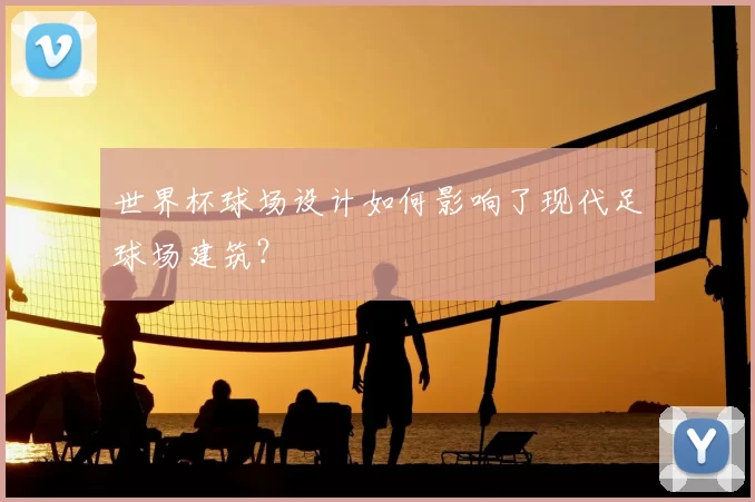 世界杯球场设计如何影响了现代足球场建筑?