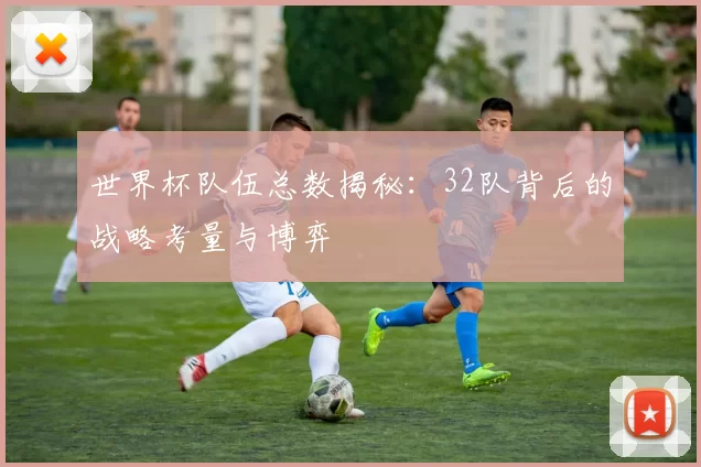 世界杯队伍总数揭秘:32队背后的战略考量与博弈