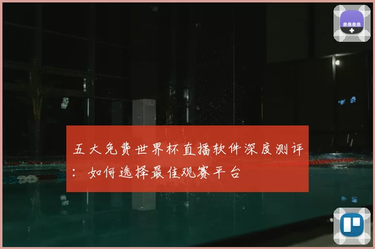 五大免费世界杯直播软件深度测评：如何选择最佳观赛平台