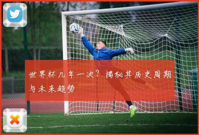世界杯几年一次?揭秘其历史周期与未来趋势