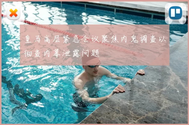 皇马高层紧急会议聚焦内鬼调查以彻查内幕泄露问题