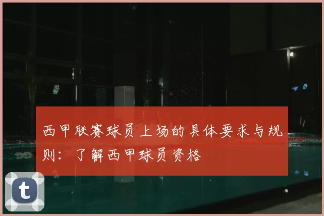 西甲联赛球员上场的具体要求与规则：了解西甲球员资格