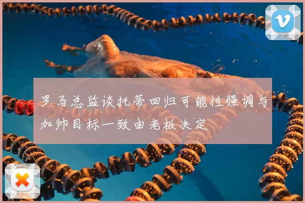 罗马总监谈托蒂回归可能性强调与加帅目标一致由老板决定
