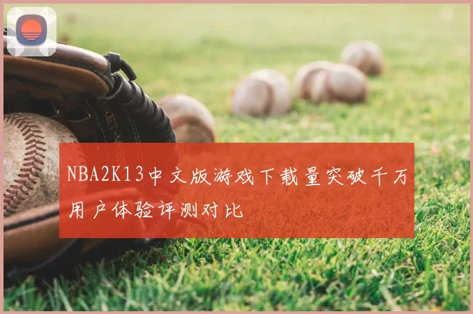 NBA2K13中文版游戏下载量突破千万用户体验评测对比