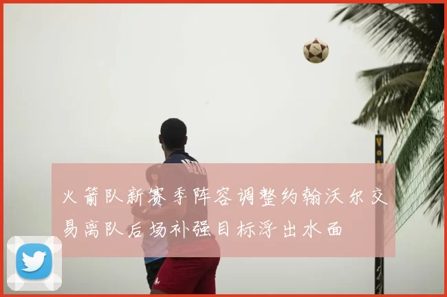 火箭队新赛季阵容调整约翰沃尔交易离队后场补强目标浮出水面