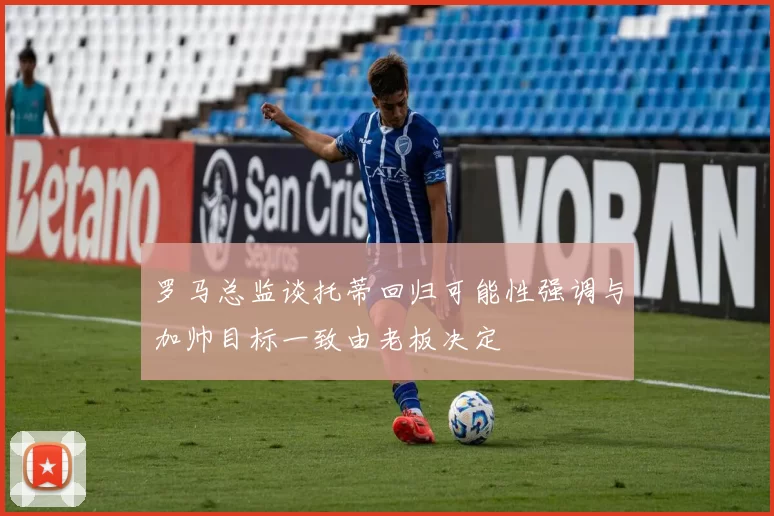 罗马总监谈托蒂回归可能性强调与加帅目标一致由老板决定