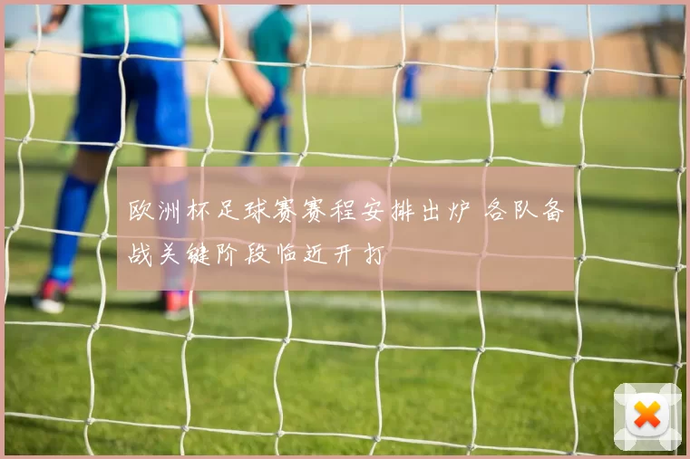 欧洲杯足球赛赛程安排出炉 各队备战关键阶段临近开打
