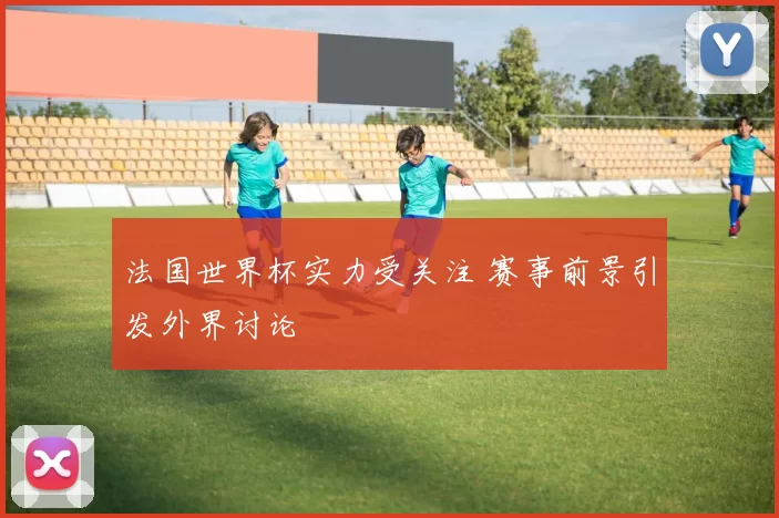 法国世界杯实力受关注 赛事前景引发外界讨论