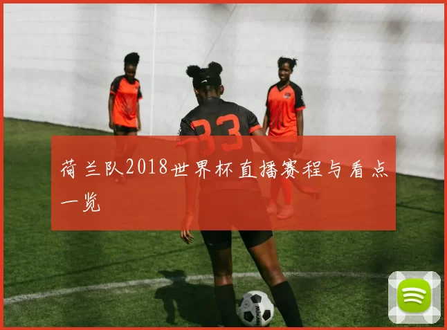 荷兰队2018世界杯直播赛程与看点一览