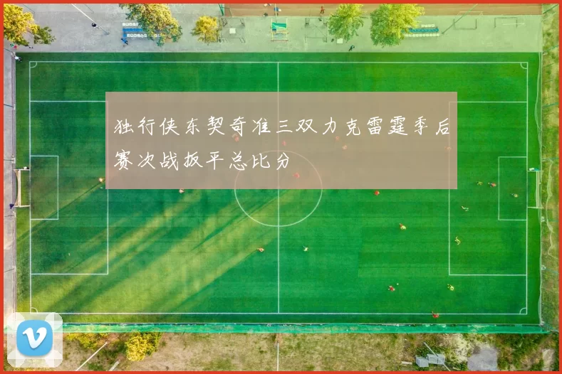 独行侠东契奇准三双力克雷霆季后赛次战扳平总比分