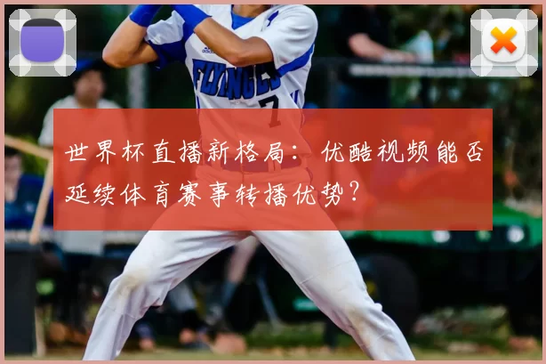 世界杯直播新格局:优酷视频能否延续体育赛事转播优势?