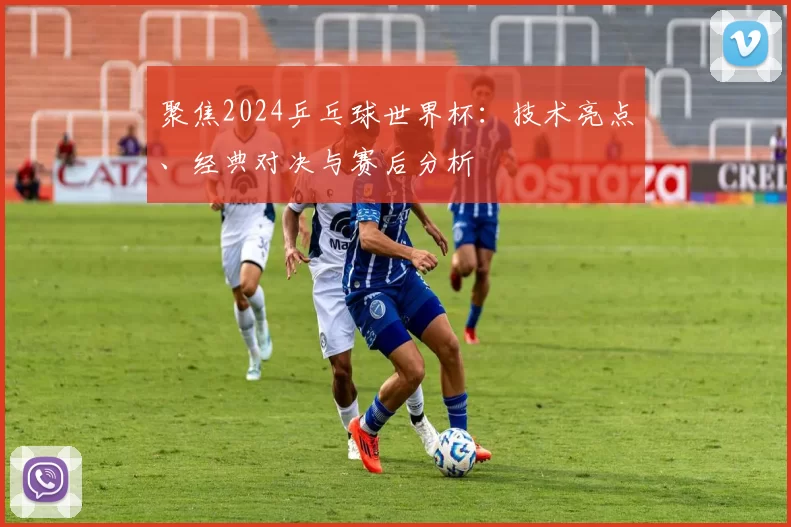 聚焦2024乒乓球世界杯：技术亮点、经典对决与赛后分析
