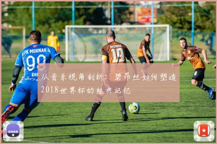 从音乐视角剖析:碧昂丝如何塑造2018世界杯的经典记忆
