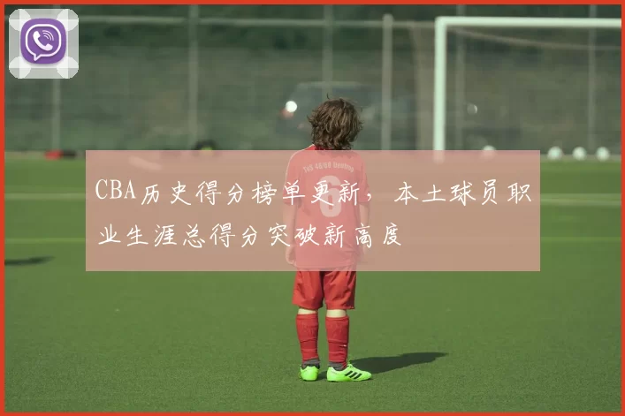 CBA历史得分榜单更新,本土球员职业生涯总得分突破新高度