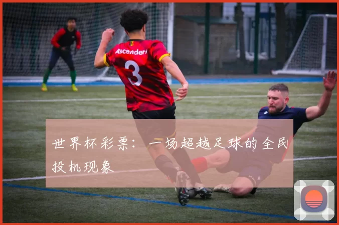 世界杯彩票:一场超越足球的全民投机现象