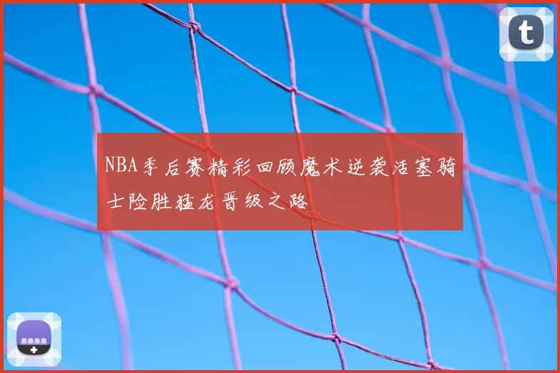 NBA季后赛精彩回顾魔术逆袭活塞骑士险胜猛龙晋级之路