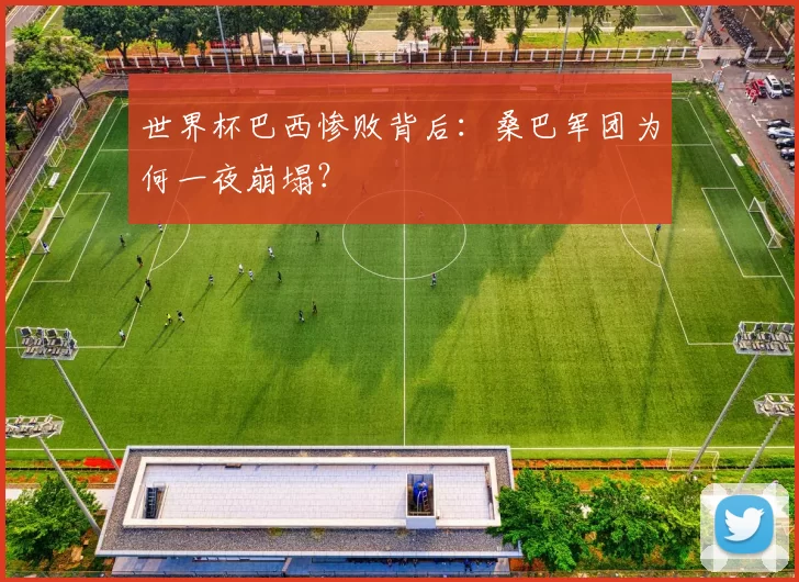 世界杯巴西惨败背后：桑巴军团为何一夜崩塌？