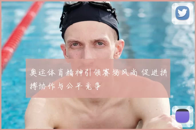 奥运体育精神引领赛场风尚 促进拼搏协作与公平竞争