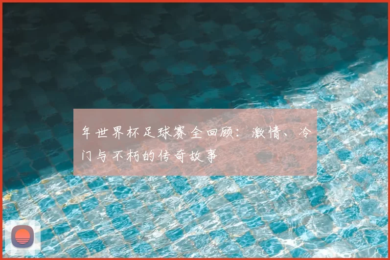 年世界杯足球赛全回顾：激情、冷门与不朽的传奇故事