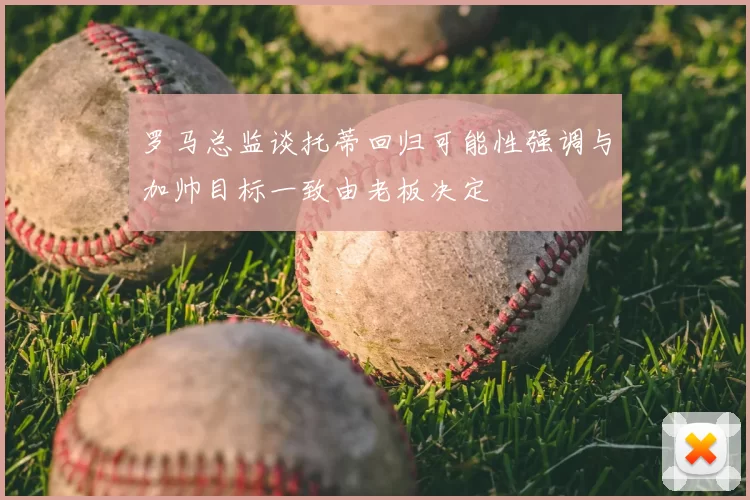罗马总监谈托蒂回归可能性强调与加帅目标一致由老板决定