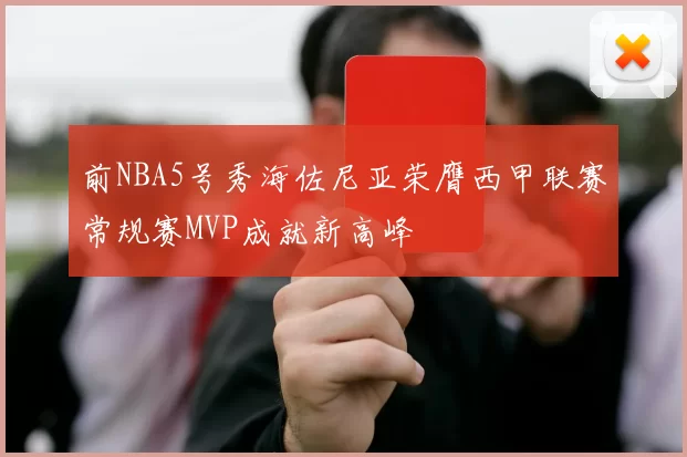 前NBA5号秀海佐尼亚荣膺西甲联赛常规赛MVP成就新高峰