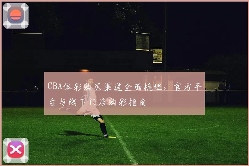 CBA体彩购买渠道全面梳理,官方平台与线下门店购彩指南