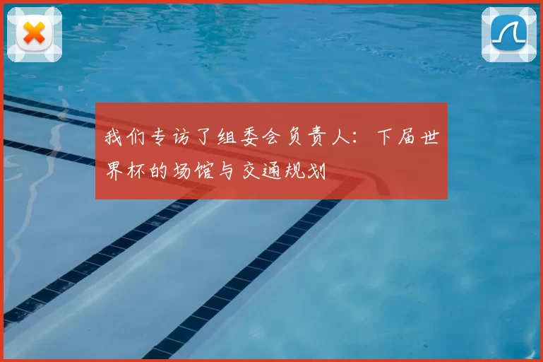 我们专访了组委会负责人:下届世界杯的场馆与交通规划