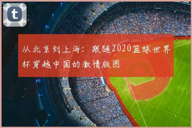 从北京到上海:跟随2020篮球世界杯穿越中国的激情版图