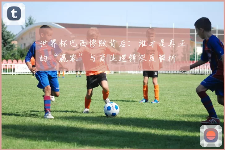 世界杯巴西惨败背后：谁才是真正的“赢家”与商业逻辑深度解析
