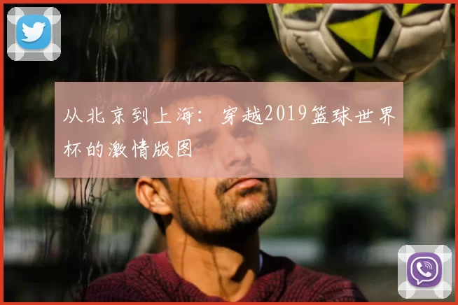 从北京到上海:穿越2019篮球世界杯的激情版图