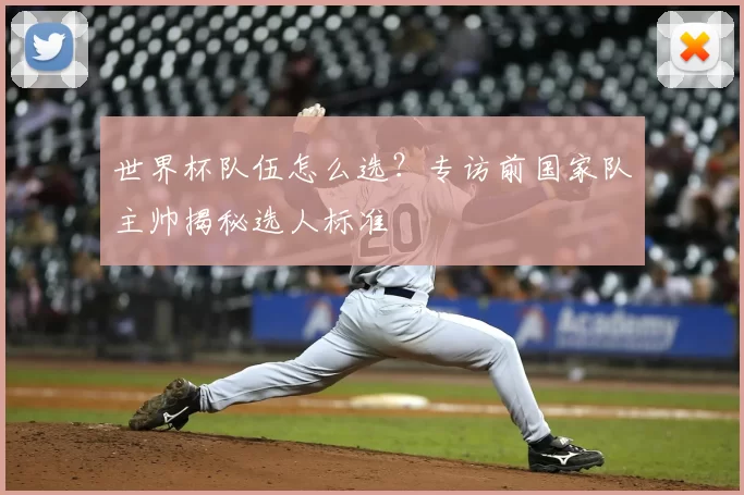 世界杯队伍怎么选？专访前国家队主帅揭秘选人标准