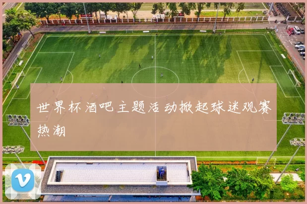 世界杯酒吧主题活动掀起球迷观赛热潮