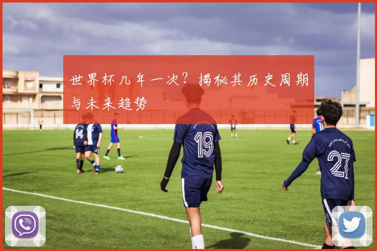 世界杯几年一次？揭秘其历史周期与未来趋势