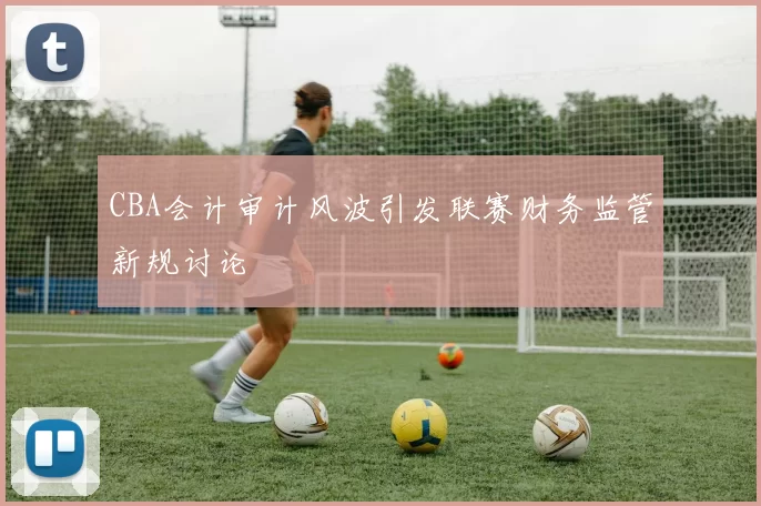CBA会计审计风波引发联赛财务监管新规讨论