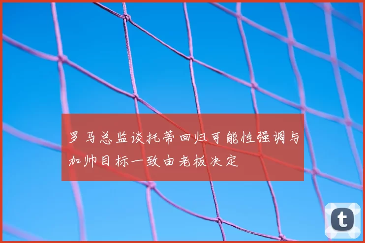 罗马总监谈托蒂回归可能性强调与加帅目标一致由老板决定
