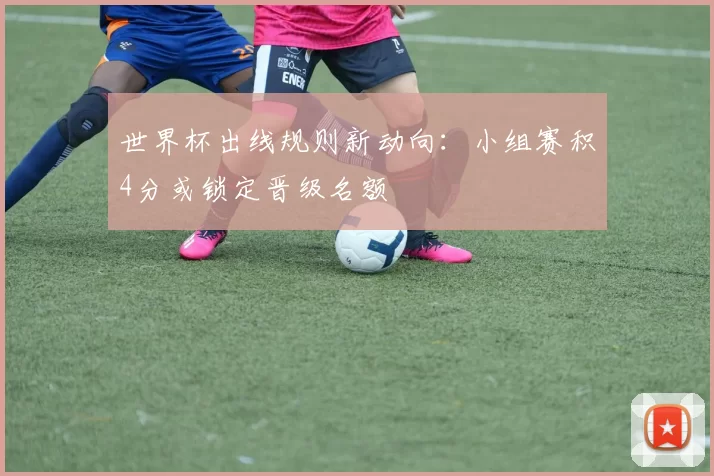 世界杯出线规则新动向：小组赛积4分或锁定晋级名额
