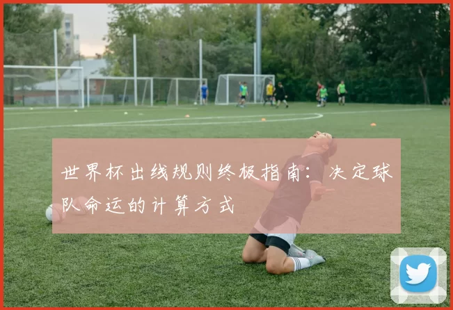 世界杯出线规则终极指南:决定球队命运的计算方式