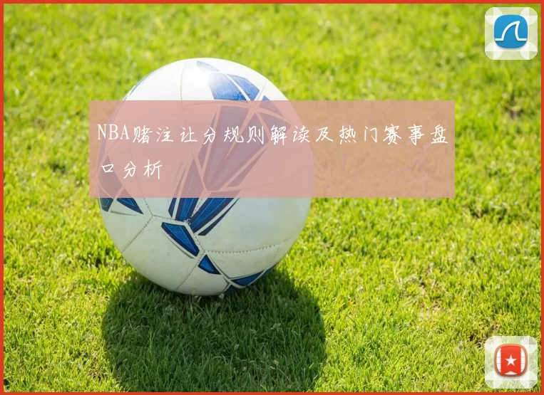 NBA赌注让分规则解读及热门赛事盘口分析