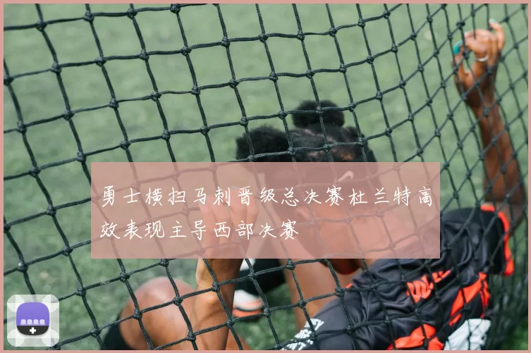 勇士横扫马刺晋级总决赛杜兰特高效表现主导西部决赛