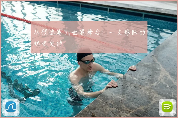 从预选赛到世界舞台:一支球队的蜕变史诗