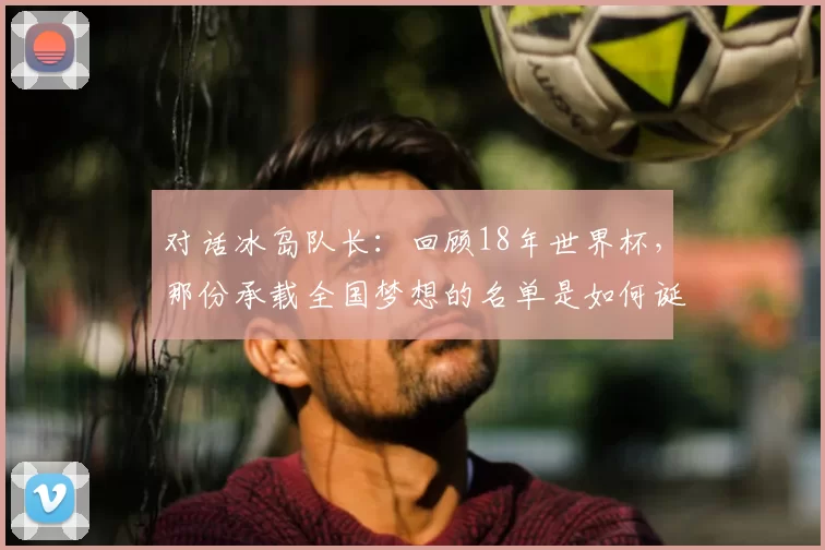 对话冰岛队长：回顾18年世界杯，那份承载全国梦想的名单是如何诞生的