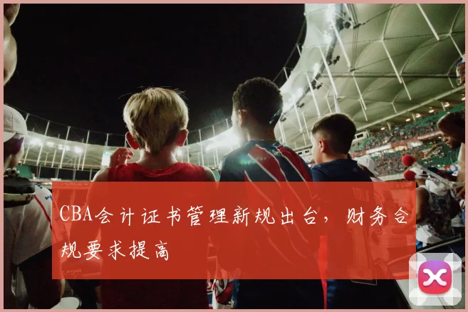 CBA会计证书管理新规出台，财务合规要求提高