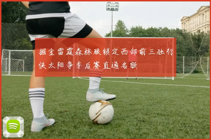 掘金雷霆森林狼锁定西部前三独行侠太阳争季后赛直通名额