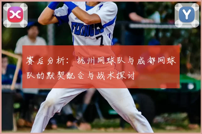 赛后分析：杭州网球队与成都网球队的默契配合与战术探讨