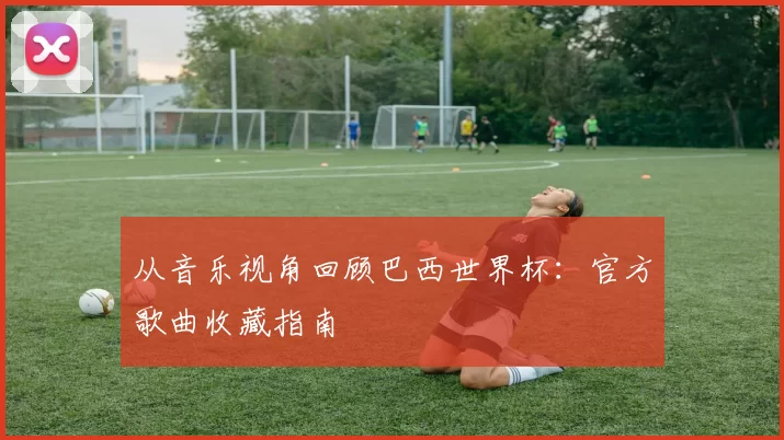 从音乐视角回顾巴西世界杯:官方歌曲收藏指南