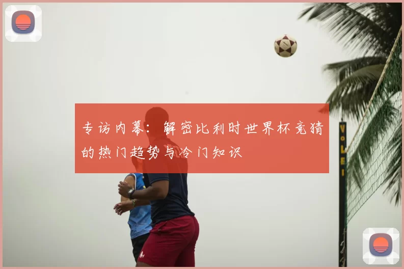 专访内幕:解密比利时世界杯竞猜的热门趋势与冷门知识