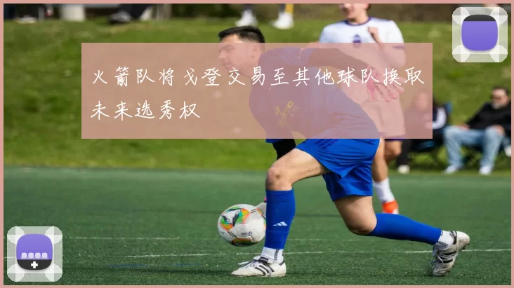 火箭队将戈登交易至其他球队换取未来选秀权