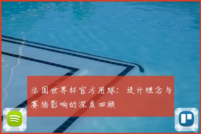 法国世界杯官方用球：设计理念与赛场影响的深度回顾