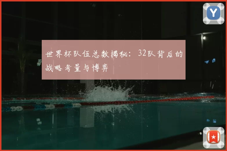 世界杯队伍总数揭秘：32队背后的战略考量与博弈